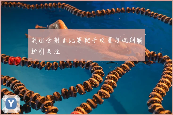 奥运会射击比赛靶子设置与规则解析引关注