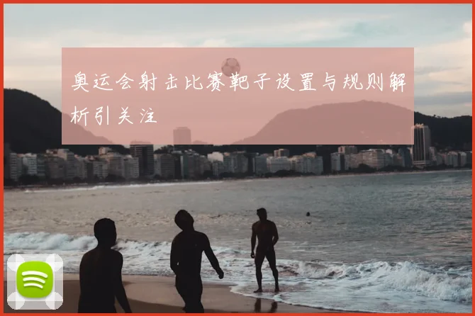 奥运会射击比赛靶子设置与规则解析引关注