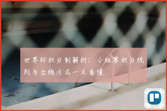世界杯积分制解析：小组赛积分规则与出线方式一文看懂