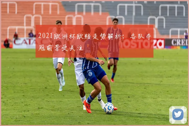 2021欧洲杯欧赔走势解析:各队夺冠前景受关注