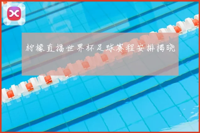 柠檬直播世界杯足球赛程安排揭晓