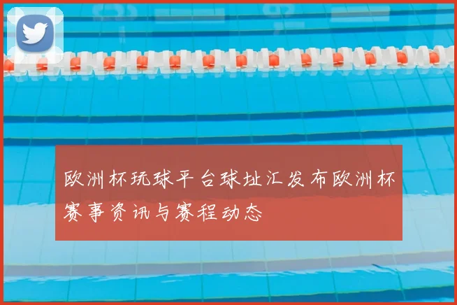 欧洲杯玩球平台球址汇发布欧洲杯赛事资讯与赛程动态