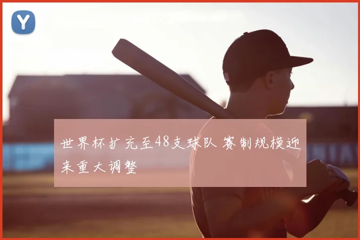 世界杯扩充至48支球队 赛制规模迎来重大调整